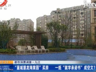 【都市消费调查】九江：“蓝城慧龙海棠园”买房 一纸“就学承诺书”成空文？