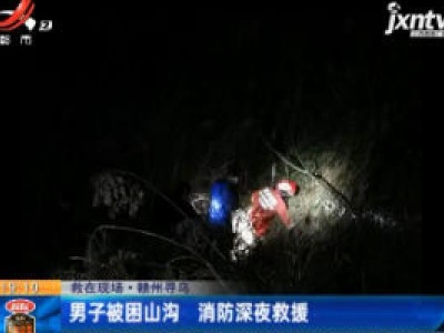 救在现场·赣州寻乌：男子被困山沟 消防深夜救援