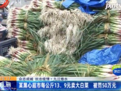 【众志成城 抗击疫情】九江修水：某黑心超市每公斤13.9元卖大白菜 被罚50万元