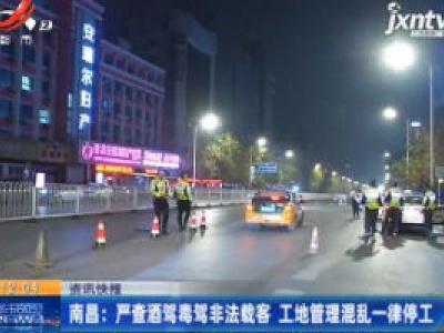 南昌：严查酒驾毒驾非法载客 工地管理混乱一律停工