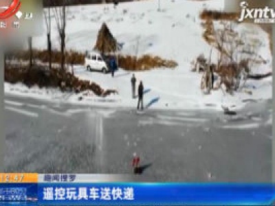 【趣闻搜罗】辽宁丹东：遥控玩具车送快递