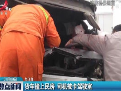 九江共青城：货车撞上民房 司机被卡驾驶室