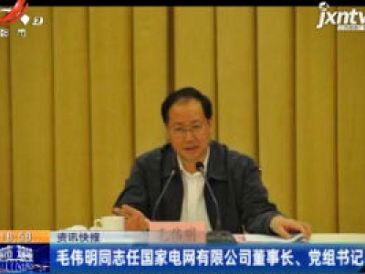 毛伟明同志任国家电网有限公司董事长、党组书记