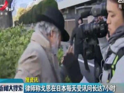 律师称戈恩在日本每天受讯问长达7小时