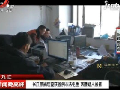 九江：长江禁捕后查获首例非法电鱼 两嫌疑人被抓