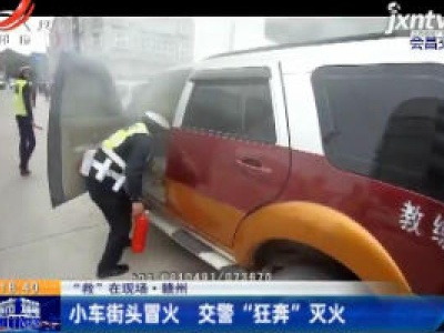 “救”在现场·赣州：小车街头冒火 交警“狂奔”灭火
