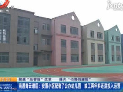 【聚焦“放管服”改革 曝光“怕慢假庸散”】南昌青云谱区：安置小区配套了公办幼儿园 竣工两年多还没投入运营