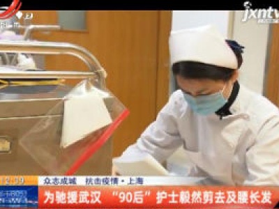 【众志成城 抗击疫情】上海：为驰援武汉 “90后”护士毅然剪去及腰长发