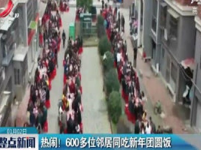 九江修水：热闹！ 600多位邻居同吃新年团圆饭