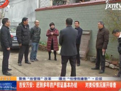 【聚焦“放管服”改革 曝光“怕慢假庸散”】后续·吉安万安：迟到多年的产权证基本办结 对类似情况展开排查