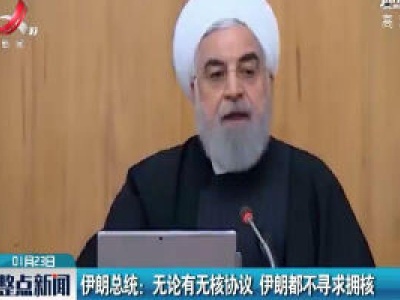 伊朗总统：无论有无核协议 伊朗都不寻求拥核