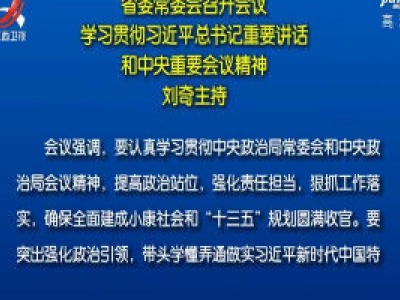 省委常委会召开会议 学习贯彻习近平总书记重要讲话和中央重要会议精神 刘奇主持