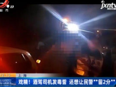 上海：戏精！ 酒驾司机发毒誓 还想让民警“留2分”