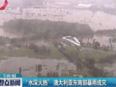 “水深火热”澳大利亚东南部暴雨成灾