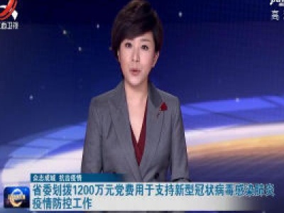 【众志成城 抗击疫情】省委划拨1200万元党费用于支持新型冠状病毒感染肺炎疫情防控工作