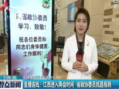 直播连线：江西进入两会时间 省政协委员抵昌报到
