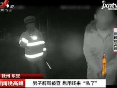 抚州乐安：男子醉驾被查 想用钱来“私了”