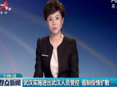 武汉实施进出武汉人员管控 遏制疫情扩散