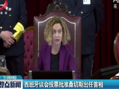 西班牙议会投票批准桑切斯出任首相