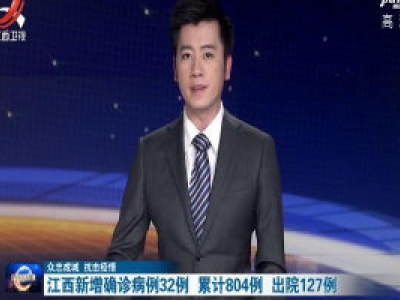 【众志成城 抗击疫情】江西新增确诊病例32例 累计804例 出院127例