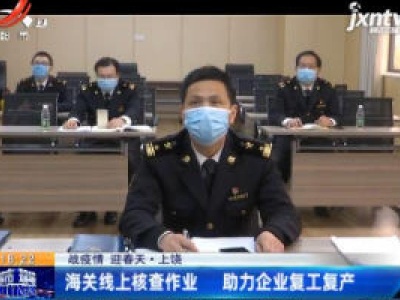 【战疫情 迎春天】上饶：海关线上核查作业 助力企业复工复产