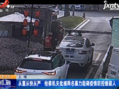 上海：从重从快从严 检查机关批捕两名暴力阻碍疫情防控嫌疑人 