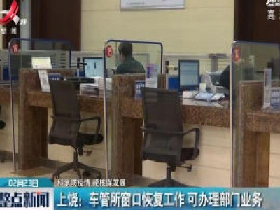 【科学防疫情 硬核谋发展】上饶：车管所窗口恢复工作 可办理部门业务
