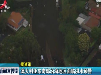 【搜资讯】澳大利亚东南部沿海地区面临洪水预警