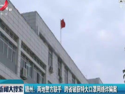 赣州：两地警方联手 跨省破获特大口罩网络诈骗案