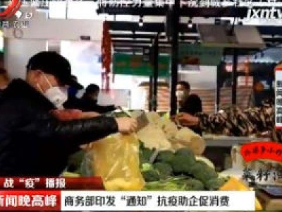 战“疫”播报：商务部印发“通知” 抗疫助企促消费