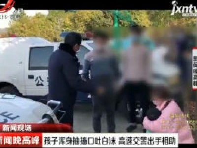 【新闻现场】孩子浑身抽搐口吐白沫 高速交警出手相助