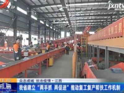 【众志成城 抗击疫情】江西：我省建立“两手抓 两促进”推动复工复产帮扶工作机制