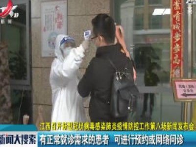 江西召开新型冠状病毒感染肺炎疫情防控工作第八场新闻发布会 有正常就诊需求的患者 可进行预约或网络问诊