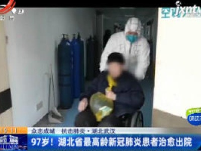 【众志成城 抗击疫情】湖北武汉：97岁！湖北省最高龄新冠肺炎患者治愈出院