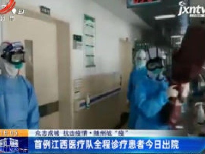 【众志成城 抗击疫情】随州战“疫”：首例江西医疗队全程诊疗患者2月20日出院