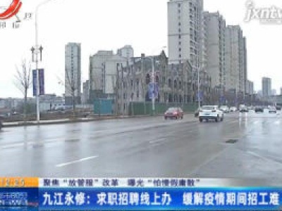 【聚焦“放管服”改革 曝光“怕慢假庸散”】九江永修：求职招聘线上办 缓解疫情期间招工难