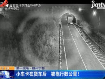 第一现场·赣州宁都：小车卡在货车后 被拖行数公里！