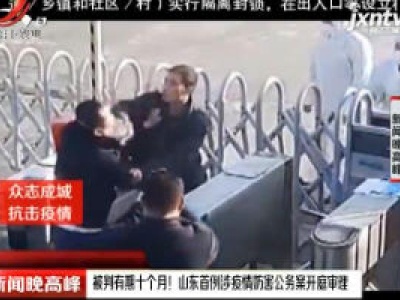 被判有期十个月！山东首例涉疫情妨害公务案开庭审理