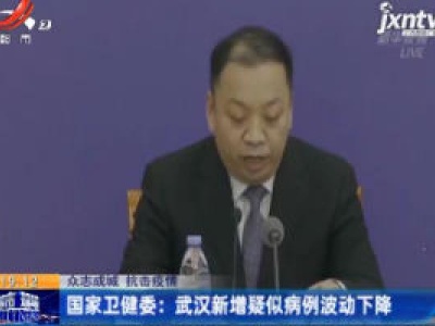 【众志成城 抗击疫情】国家卫健委：武汉新增疑似病例波动下降