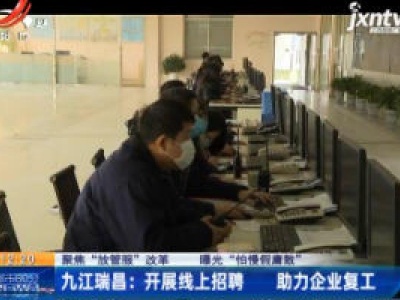 【聚焦”放管服“改革 曝光”怕慢假庸散“】九江瑞昌：开展线上招聘 助力企业复工