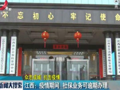 【众志成城 抗击疫情】江西：疫情期间 社保业务可逾期办理