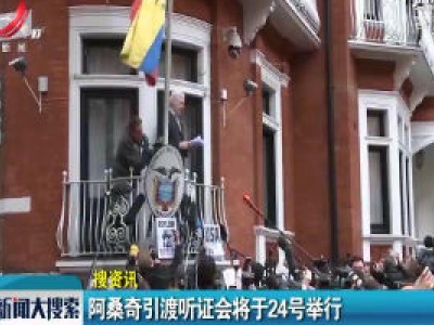 【搜资讯】阿桑奇引渡听证会将于24号举行