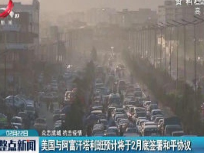 美国与阿富汗塔利班预计将于2月底签署和平协议