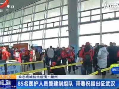 【众志成城 抗击疫情】赣州：85名医护人员整建制组队 带着祝福出征武汉