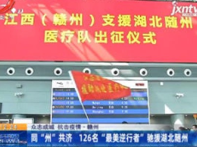 【众志成城 抗击疫情】赣州：同“州”共济 126名“最美逆行者”驰援湖北随州