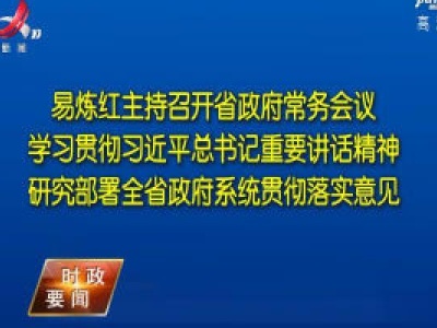 易炼红主持召开省政府常务会议 学习贯彻习近平总书记重要讲话精神 研究部署全省政府系统贯彻落实意见