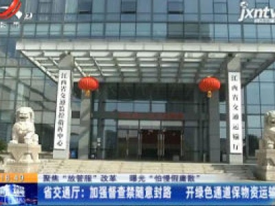 【聚焦”放管服”改革 曝光”怕慢假庸散“】省交通厅：加强督查禁随意封路 开绿色通道保物资运输