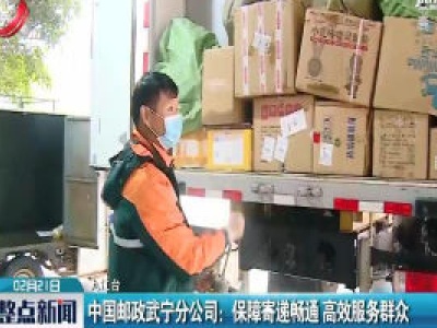 中国邮政武宁分公司：保障寄递畅通 高效服务群众