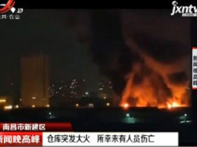 南昌市新建区：仓库突发大火 所幸未有人员伤亡