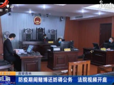 吉安吉水：防疫期间赌博还妨碍公务 法院视频开庭